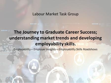 Labour Market Task Group The Journey to Graduate Career Success; understanding market trends and developing employability skills. Employability – Employer.