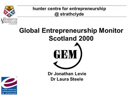 Hunter centre for strathclyde Global Entrepreneurship Monitor Scotland 2000 Dr Jonathan Levie Dr Laura Steele.