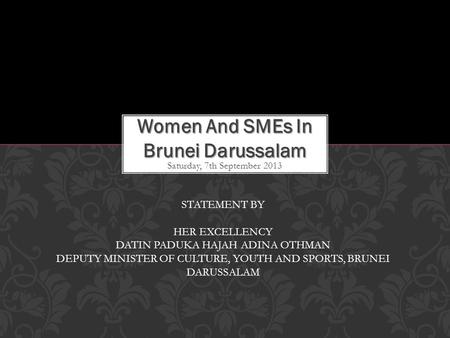 Saturday, 7th September 2013 Women And SMEs In Brunei Darussalam STATEMENT BY HER EXCELLENCY DATIN PADUKA HAJAH ADINA OTHMAN DEPUTY MINISTER OF CULTURE,