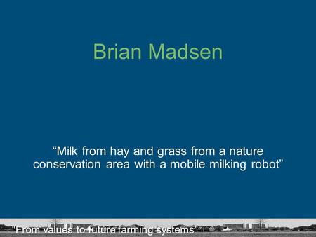 From values to future farming systems Brian Madsen “Milk from hay and grass from a nature conservation area with a mobile milking robot”