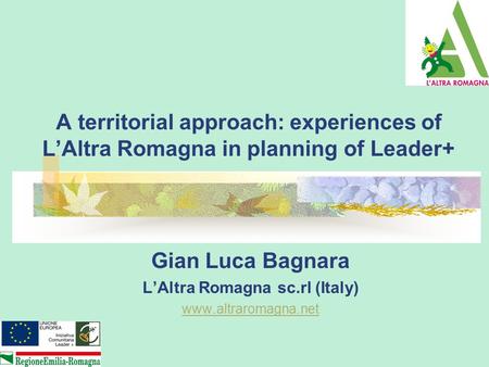 A territorial approach: experiences of L’Altra Romagna in planning of Leader+ Gian Luca Bagnara L’Altra Romagna sc.rl (Italy) www.altraromagna.net.
