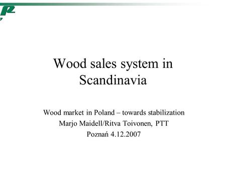 Wood sales system in Scandinavia Wood market in Poland – towards stabilization Marjo Maidell/Ritva Toivonen, PTT Poznań 4.12.2007.