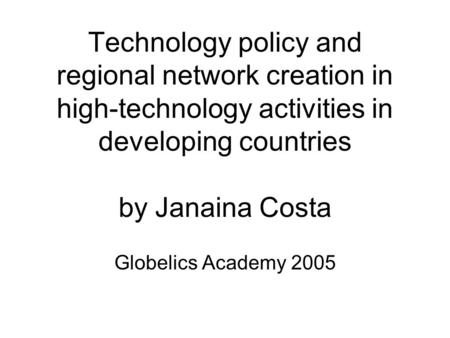 Technology policy and regional network creation in high-technology activities in developing countries by Janaina Costa Globelics Academy 2005.