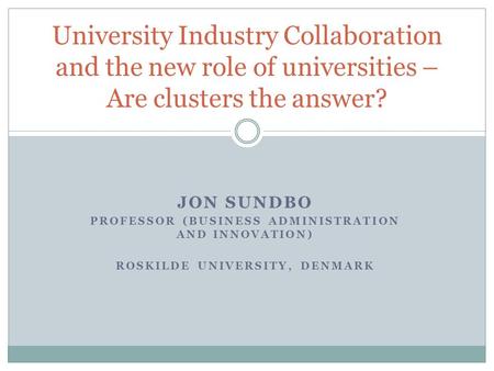 JON SUNDBO PROFESSOR (BUSINESS ADMINISTRATION AND INNOVATION) ROSKILDE UNIVERSITY, DENMARK University Industry Collaboration and the new role of universities.
