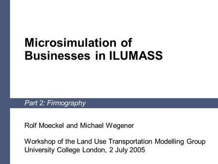 1 Microsimulation of Businesses in ILUMASS Part 2: Firmography Rolf Moeckel and Michael Wegener Workshop of the Land Use Transportation Modelling Group.