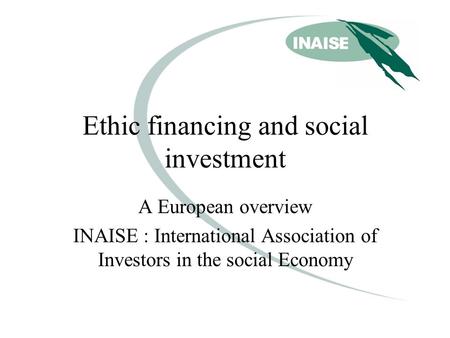 Ethic financing and social investment A European overview INAISE : International Association of Investors in the social Economy.