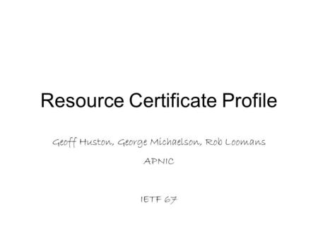 Resource Certificate Profile Geoff Huston, George Michaelson, Rob Loomans APNIC IETF 67.