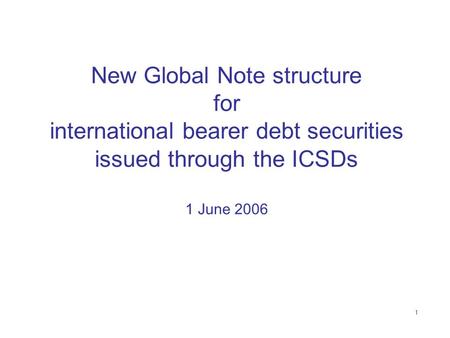1 New Global Note structure for international bearer debt securities issued through the ICSDs 1 June 2006.