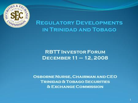 1 RBTT Investor Forum December 11 – 12, 2008 Osborne Nurse, Chairman and CEO Trinidad & Tobago Securities & Exchange Commission Regulatory Developments.