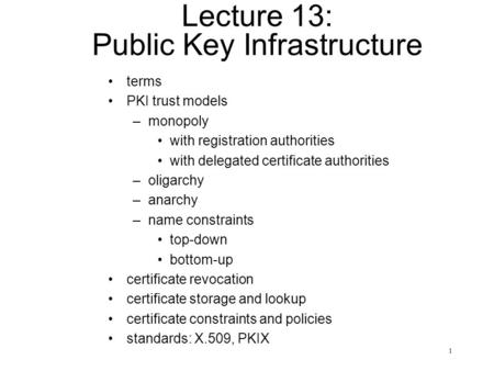1 Lecture 13: Public Key Infrastructure terms PKI trust models –monopoly with registration authorities with delegated certificate authorities –oligarchy.