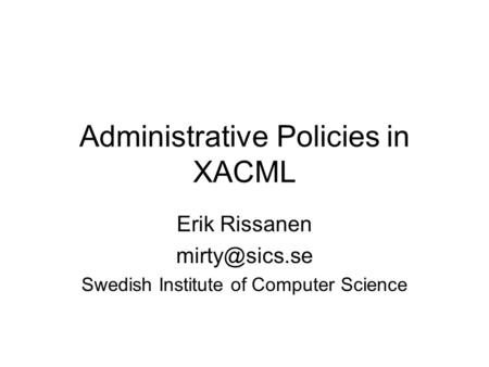 Administrative Policies in XACML Erik Rissanen Swedish Institute of Computer Science.