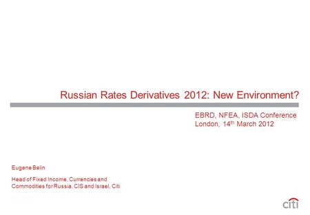 Russian Rates Derivatives 2012: New Environment? Eugene Belin Head of Fixed Income, Currencies and Commodities for Russia, CIS and Israel, Citi EBRD, NFEA,