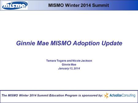 Ginnie Mae MISMO Adoption Update Tamara Togans and Nicole Jackson Ginnie Mae January 13, 2014 MISMO Winter 2014 Summit The MISMO Winter 2014 Summit Education.