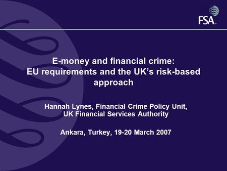 E-money and financial crime: EU requirements and the UK’s risk-based approach Hannah Lynes, Financial Crime Policy Unit, UK Financial Services Authority.