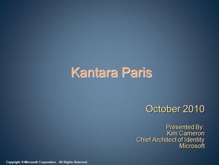 Copyright © Microsoft Corporation. All Rights Reserved. Kantara Paris October 2010 Presented By: Kim Cameron Chief Architect of Identity Microsoft.