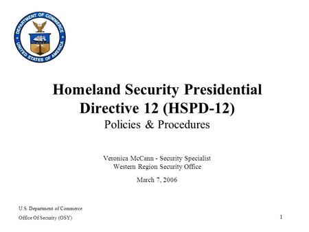 1 Homeland Security Presidential Directive 12 (HSPD-12) Policies & Procedures Veronica McCann - Security Specialist Western Region Security Office March.