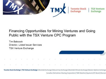 1 Financing Opportunities for Mining Ventures and Going Public with the TSX Venture CPC Program Tim Babcock Director, Listed Issuer Services TSX Venture.
