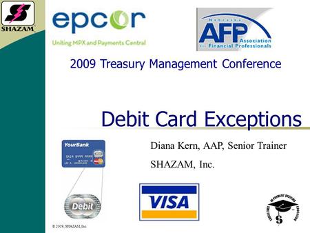 © 2009, SHAZAM, Inc. 1 Debit Card Exceptions Diana Kern, AAP, Senior Trainer SHAZAM, Inc. 2009 Treasury Management Conference.