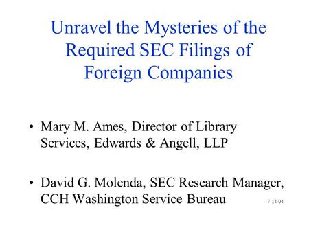 Unravel the Mysteries of the Required SEC Filings of Foreign Companies Mary M. Ames, Director of Library Services, Edwards & Angell, LLP David G. Molenda,