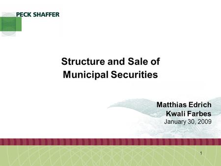 Peck, Shaffer & Williams LLP 1 Structure and Sale of Municipal Securities Matthias Edrich Kwali Farbes January 30, 2009.