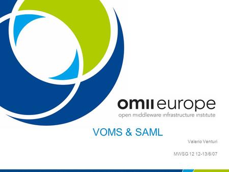 VOMS & SAML Valerio Venturi MWSG 12 12-13/6/07. EU project: RIO31844-OMII-EUROPE OMII-Europe OMII-Europe is an EU-funded project which has been established.