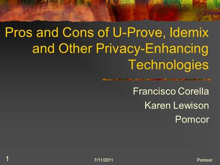 7/11/2011Pomcor 1 Pros and Cons of U-Prove, Idemix and Other Privacy-Enhancing Technologies Francisco Corella Karen Lewison Pomcor.