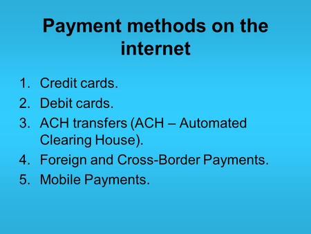 Payment methods on the internet 1.Credit cards. 2.Debit cards. 3.ACH transfers (ACH – Automated Clearing House). 4.Foreign and Cross-Border Payments. 5.Mobile.