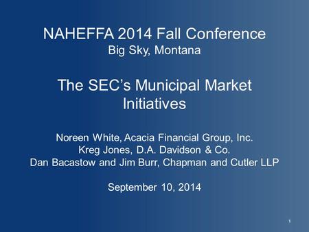 NAHEFFA 2014 Fall Conference Big Sky, Montana The SEC’s Municipal Market Initiatives Noreen White, Acacia Financial Group, Inc. Kreg Jones, D.A. Davidson.