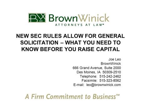 NEW SEC RULES ALLOW FOR GENERAL SOLICITATION – WHAT YOU NEED TO KNOW BEFORE YOU RAISE CAPITAL Joe Leo BrownWinick 666 Grand Avenue, Suite 2000 Des Moines,