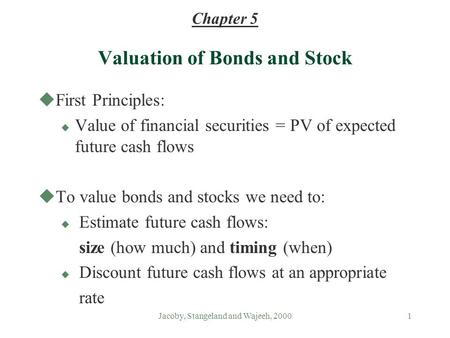 Jacoby, Stangeland and Wajeeh, 20001 Valuation of Bonds and Stock uFirst Principles: u Value of financial securities = PV of expected future cash flows.