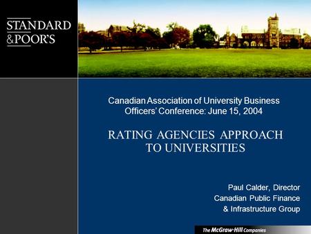 RATING AGENCIES APPROACH TO UNIVERSITIES Paul Calder, Director Canadian Public Finance & Infrastructure Group Canadian Association of University Business.