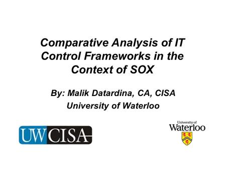 Comparative Analysis of IT Control Frameworks in the Context of SOX By: Malik Datardina, CA, CISA University of Waterloo.
