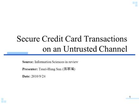 1 Secure Credit Card Transactions on an Untrusted Channel Source: Information Sciences in review Presenter: Tsuei-Hung Sun ( 孫翠鴻 ) Date: 2010/9/24.