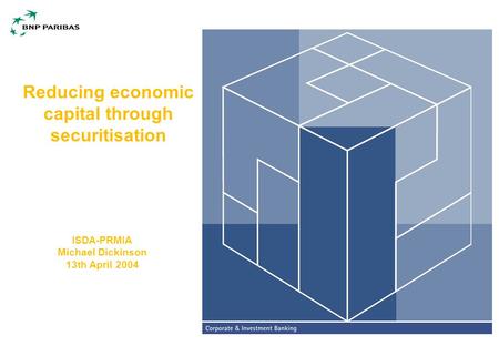 Reducing economic capital through securitisation ISDA-PRMIA Michael Dickinson 13th April 2004.