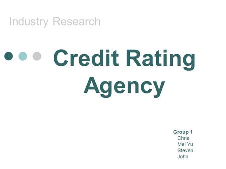 Industry Research Credit Rating Agency Group 1 Chris Mei Yu Steven John.