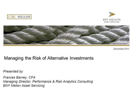 Managing the Risk of Alternative Investments Presented by Frances Barney, CFA Managing Director, Performance & Risk Analytics Consulting BNY Mellon Asset.