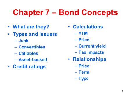 1 Chapter 7 – Bond Concepts What are they? Types and issuers –Junk –Convertibles –Callables –Asset-backed Credit ratings Calculations –YTM –Price –Current.