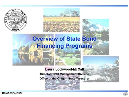 October 27, 2006 Overview of State Bond Financing Programs Laura Lockwood-McCall Director, Debt Management Division Office of the Oregon State Treasurer.