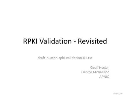 RPKI Validation - Revisited draft-huston-rpki-validation-01.txt Geoff Huston George Michaelson APNIC Slide 1/19.