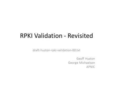 RPKI Validation - Revisited draft-huston-rpki-validation-00.txt Geoff Huston George Michaelson APNIC.