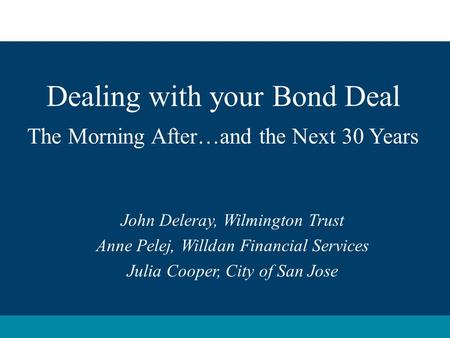 Dealing with your Bond Deal The Morning After…and the Next 30 Years John Deleray, Wilmington Trust Anne Pelej, Willdan Financial Services Julia Cooper,