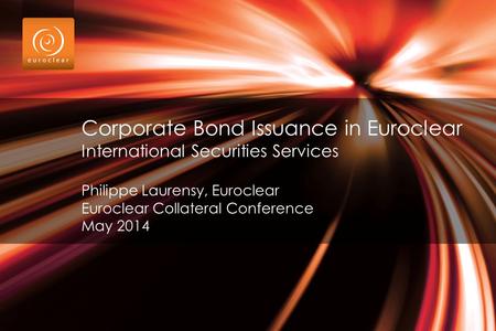 Corporate Bond Issuance in Euroclear International Securities Services Philippe Laurensy, Euroclear Euroclear Collateral Conference May 2014.