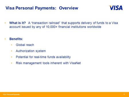 Visa Personal Payments Visa Personal Payments: Overview 0 What is it? A “transaction railroad” that supports delivery of funds to a Visa account issued.