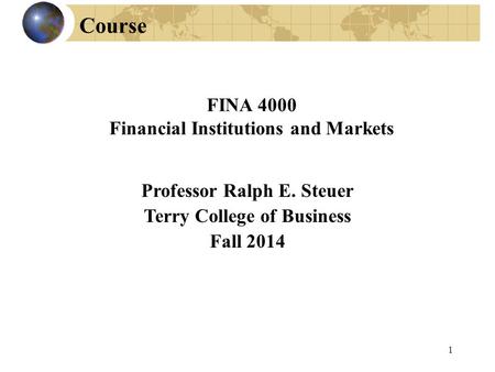 Professor Ralph E. Steuer Terry College of Business Fall 2014 FINA 4000 Financial Institutions and Markets Course 1.
