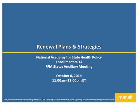 Renewal Plans & Strategies National Academy for State Health Policy Enrollment 2014 FFM States Ancillary Meeting October 6, 2014 11:00am-12:00pm ET This.