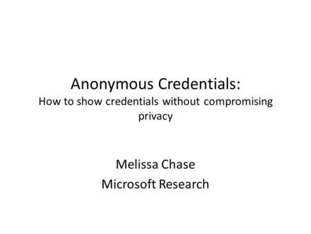 Anonymous Credentials: How to show credentials without compromising privacy Melissa Chase Microsoft Research.