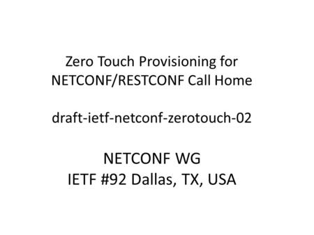Zero Touch Provisioning for NETCONF/RESTCONF Call Home draft-ietf-netconf-zerotouch-02 NETCONF WG IETF #92 Dallas, TX, USA.