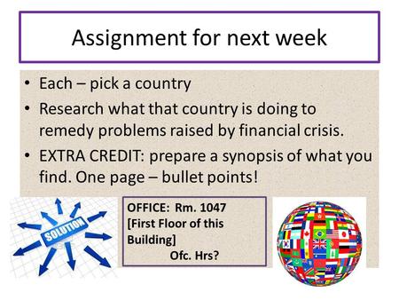 Assignment for next week Each – pick a country Research what that country is doing to remedy problems raised by financial crisis. EXTRA CREDIT: prepare.