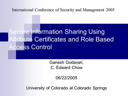 Secure Information Sharing Using Attribute Certificates and Role Based Access Control Ganesh Godavari, C. Edward Chow 06/22/2005 University of Colorado.