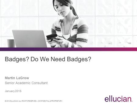 © 2014 ELLUCIAN. ALL RIGHTS RESERVED – CONFIDENTIAL & PROPRIETARY. Badges? Do We Need Badges? Martin LaGrow Senior Academic Consultant January 2015.